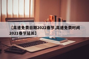 【高速免费日期2022春节,高速免费时间2021春节延长】
