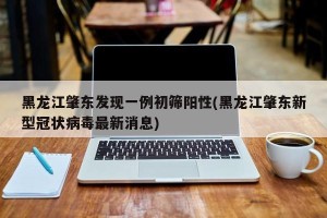 黑龙江肇东发现一例初筛阳性(黑龙江肇东新型冠状病毒最新消息)