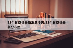 31个省疫情最新消息今天/31个省疫情最新分布图