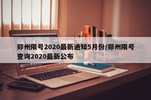 郑州限号2020最新通知5月份/郑州限号查询2020最新公布
