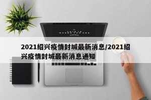 2021绍兴疫情封城最新消息/2021绍兴疫情封城最新消息通知