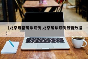 【北京疫情确诊病例,北京确诊病例最新数据】