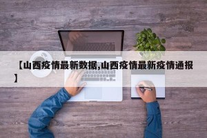 【山西疫情最新数据,山西疫情最新疫情通报】