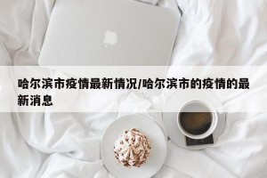 哈尔滨市疫情最新情况/哈尔滨市的疫情的最新消息