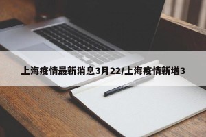 上海疫情最新消息3月22/上海疫情新增3