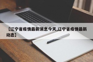 【辽宁省疫情最新消息今天,辽宁省疫情最新动态】