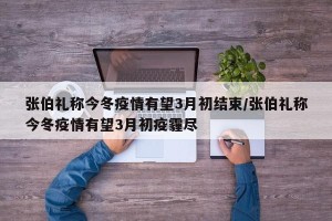 张伯礼称今冬疫情有望3月初结束/张伯礼称今冬疫情有望3月初疫霾尽