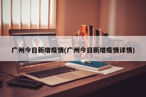 广州今日新增疫情(广州今日新增疫情详情)