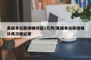 美国单日新增确诊超3万例/美国单日新增确诊再次破纪录