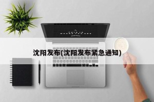 沈阳发布(沈阳发布紧急通知)