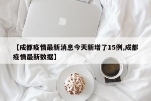 【成都疫情最新消息今天新增了15例,成都疫情最新数据】