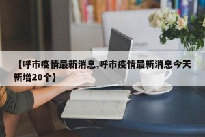 【呼市疫情最新消息,呼市疫情最新消息今天新增20个】