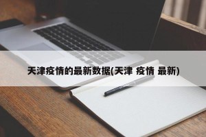 天津疫情的最新数据(天津 疫情 最新)