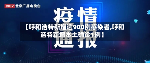【呼和浩特新增逾900例感染者,呼和浩特新增本土确诊1例】-第3张图片