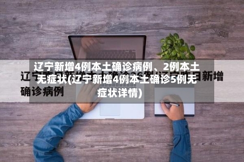 辽宁新增4例本土确诊病例	、2例本土无症状(辽宁新增4例本土确诊5例无症状详情)-第1张图片