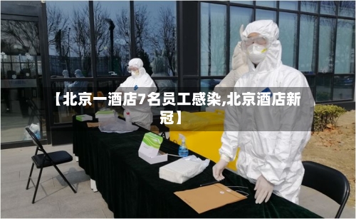 【北京一酒店7名员工感染,北京酒店新冠】-第3张图片