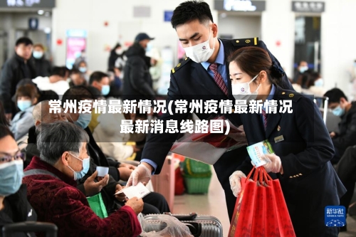常州疫情最新情况(常州疫情最新情况最新消息线路图)-第1张图片