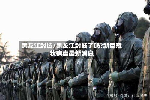 黑龙江封城/黑龙江封城了吗?新型冠状病毒最新消息-第1张图片