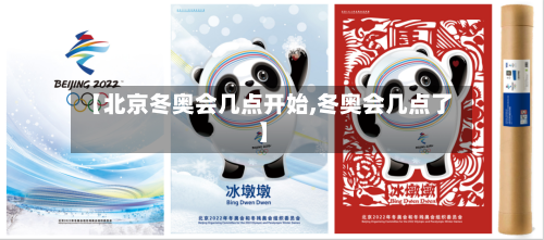 【北京冬奥会几点开始,冬奥会几点了】-第1张图片