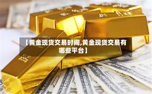 【黄金现货交易时间,黄金现货交易有哪些平台】-第1张图片