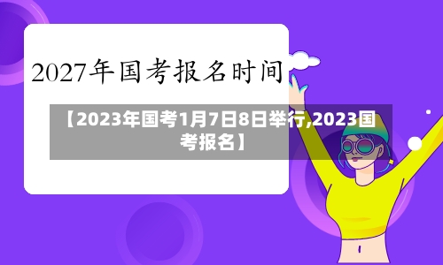 【2023年国考1月7日8日举行,2023国考报名】-第1张图片