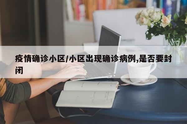 疫情确诊小区/小区出现确诊病例,是否要封闭