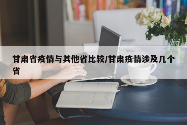 甘肃省疫情与其他省比较/甘肃疫情涉及几个省