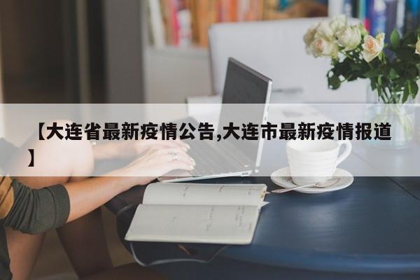【大连省最新疫情公告,大连市最新疫情报道】
