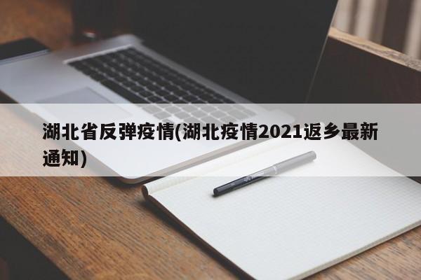 湖北省反弹疫情(湖北疫情2021返乡最新通知)