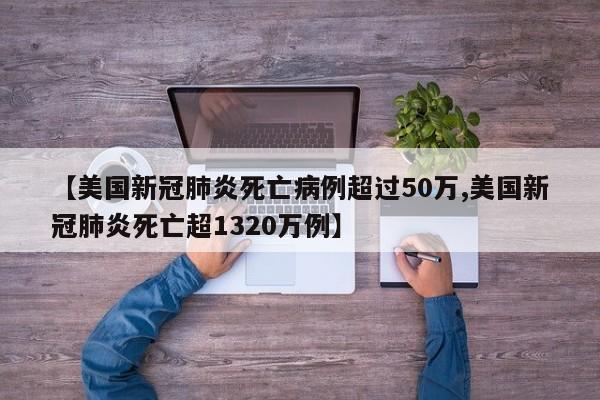 【美国新冠肺炎死亡病例超过50万,美国新冠肺炎死亡超1320万例】