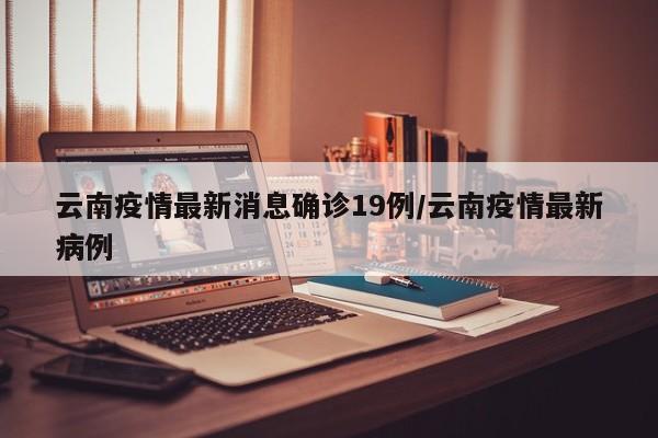 云南疫情最新消息确诊19例/云南疫情最新病例