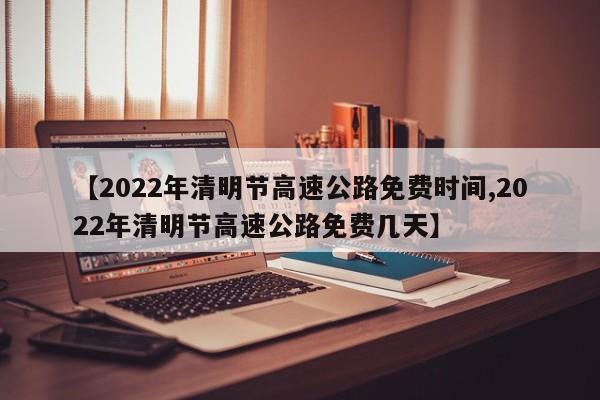 【2022年清明节高速公路免费时间,2022年清明节高速公路免费几天】