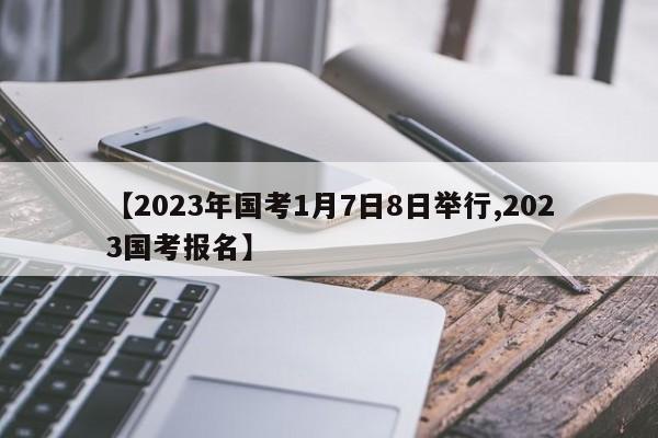 【2023年国考1月7日8日举行,2023国考报名】