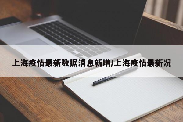 上海疫情最新数据消息新增/上海疫情最新况